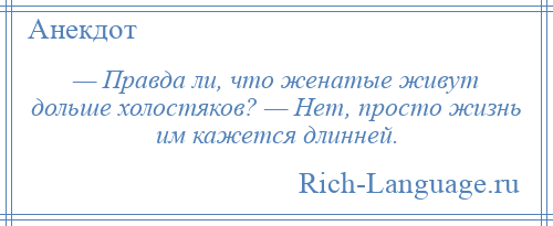 
    — Правда ли, что женатые живут дольше холостяков? — Нет, просто жизнь им кажется длинней.