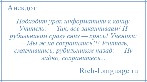 
    Подходит урок информатики к концу. Учитель: — Так, все заканчиваем! И рубильником сразу вниз — хрясь! Ученики: — Мы ж не сохранились!!! Учитель, смягчившись, рубильником назад: — Ну ладно, сохранитесь...