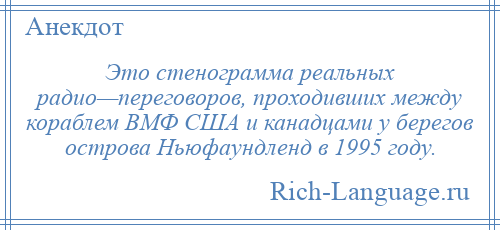 
    Это стенограмма реальных радио—переговоров, проходивших между кораблем ВМФ США и канадцами у берегов острова Ньюфаундленд в 1995 году.