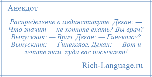 
    Распределение в мединституте. Декан: — Что значит — не хотите ехать? Вы врач? Выпускник: — Врач. Декан: — Гинеколог? Выпускник: — Гинеколог. Декан: — Вот и лечите там, куда вас посылают!