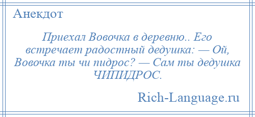 
    Приехал Вовочка в деревню.. Его встречает радостный дедушка: — Ой, Вовочка ты чи пидрос? — Сам ты дедушка ЧИПИДРОС.