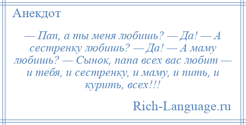 
    — Пап, а ты меня любишь? — Да! — А сестренку любишь? — Да! — А маму любишь? — Сынок, папа всех вас любит — и тебя, и сестренку, и маму, и пить, и курить, всех!!!