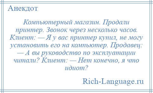 
    Компьютерный магазин. Продали принтер. Звонок через несколько часов. Клиент: — Я у вас принтер купил, не могу установить его на компьютер. Продавец: — А вы руководство по эксплуатации читали? Клиент: — Нет конечно, я что идиот?