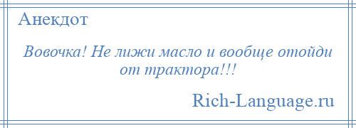 
    Вовочка! Не лижи масло и вообще отойди от трактора!!!