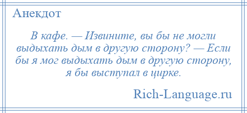 
    В кафе. — Извините, вы бы не могли выдыхать дым в другую сторону? — Если бы я мог выдыхать дым в другую сторону, я бы выступал в цирке.