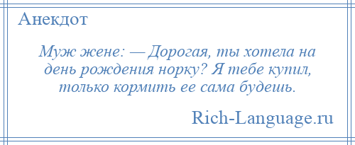 
    Муж жене: — Дорогая, ты хотела на день рождения норку? Я тебе купил, только кормить ее сама будешь.