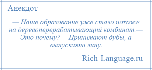 
    — Наше образование уже стало похоже на деревоперерабатывающий комбинат.— Это почему?— Принимают дубы, а выпускают липу.