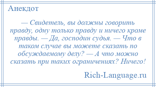 
    — Свидетель, вы должны говорить правду, одну только правду и ничего кроме правды. — Да, господин судья. — Что в таком случае вы можете сказать по обсуждаемому делу? — А что можно сказать при таких ограничениях? Ничего!