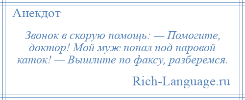 
    Звонок в скорую помощь: — Помогите, доктор! Мой муж попал под паровой каток! — Вышлите по факсу, разберемся.