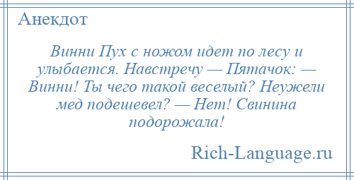 
    Винни Пух с ножом идет по лесу и улыбается. Навстречу — Пятачок: — Винни! Ты чего такой веселый? Неужели мед подешевел? — Нет! Свинина подорожала!