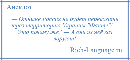 
    — Отныне Россия не будет перевозить через территорию Украины Фанту ! — Это почему же? — А они из неё газ воруют!