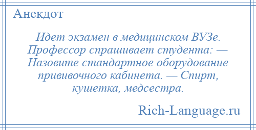 
    Идет экзамен в медицинском ВУЗе. Профессор спрашивает студента: — Назовите стандартное оборудование прививочного кабинета. — Спирт, кушетка, медсестра.