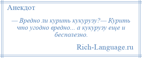 
    — Вредно ли курить кукурузу?— Курить что угодно вредно... а кукурузу еще и бесполезно.