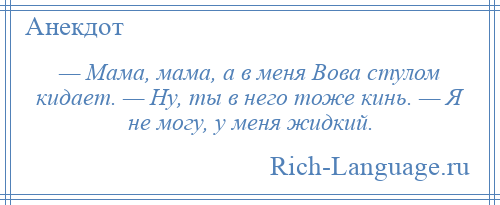 
    — Мама, мама, а в меня Вова стулом кидает. — Ну, ты в него тоже кинь. — Я не могу, у меня жидкий.