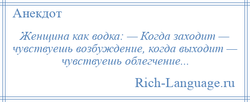 
    Женщина как водка: — Когда заходит — чувствуешь возбуждение, когда выходит — чувствуешь облегчение...