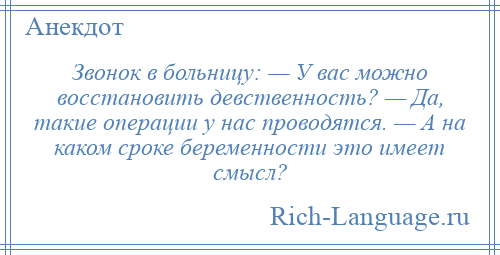 
    Звонок в больницу: — У вас можно восстановить девственность? — Да, такие операции у нас проводятся. — А на каком сроке беременности это имеет смысл?