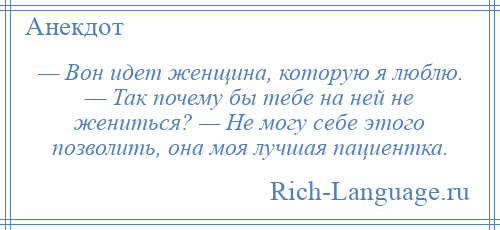 
    — Вон идет женщина, которую я люблю. — Так почему бы тебе на ней не жениться? — Не могу себе этого позволить, она моя лучшая пациентка.