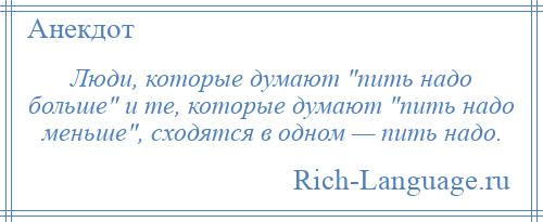 
    Люди, которые думают пить надо больше и те, которые думают пить надо меньше , сходятся в одном — пить надо.