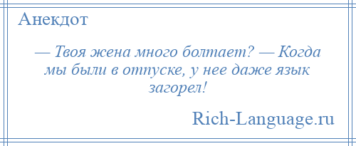 
    — Твоя жена много болтает? — Когда мы были в отпуске, у нее даже язык загорел!