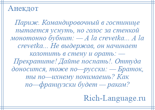 
    Париж. Командировочный в гостинице пытается уснуть, но голос за стенкой монотонно бубнит: — A la crevetka... A la crevetka... Не выдержав, он начинает колотить в стену и орать: — Прекратите! Дайте поспать!. Оттуда доносится, тоже по—русски: — Браток, ты по—ихнему понимаешь? Как по—французски будет — раком?