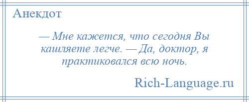 
    — Мне кажется, что сегодня Вы кашляете легче. — Да, доктор, я практиковался всю ночь.