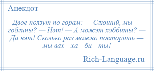 
    Двое ползут по горам: — Слюший, мы — гоблины? — Нэт! — А можэт хоббиты? — Да нэт! Сколько раз можно повторить — мы вах—ха—би—ты!