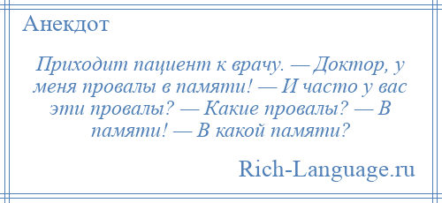 
    Приходит пациент к врачу. — Доктор, у меня провалы в памяти! — И часто у вас эти провалы? — Какие провалы? — В памяти! — В какой памяти?