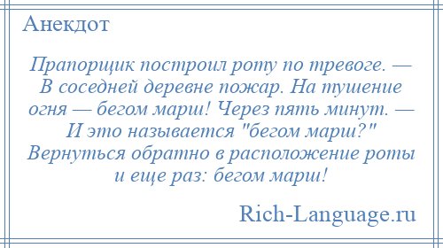 
    Прапорщик построил роту по тревоге. — В соседней деревне пожар. На тушение огня — бегом марш! Через пять минут. — И это называется бегом марш? Вернуться обратно в расположение роты и еще раз: бегом марш!