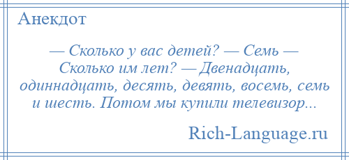 
    — Сколько у вас детей? — Семь — Сколько им лет? — Двенадцать, одиннадцать, десять, девять, восемь, семь и шесть. Потом мы купили телевизор...
