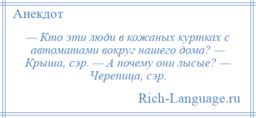 
    — Кто эти люди в кожаных куртках с автоматами вокруг нашего дома? — Крыша, сэр. — А почему они лысые? — Черепица, сэр.