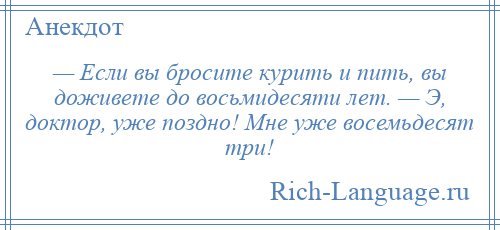 
    — Если вы бросите курить и пить, вы доживете до восьмидесяти лет. — Э, доктор, уже поздно! Мне уже восемьдесят три!