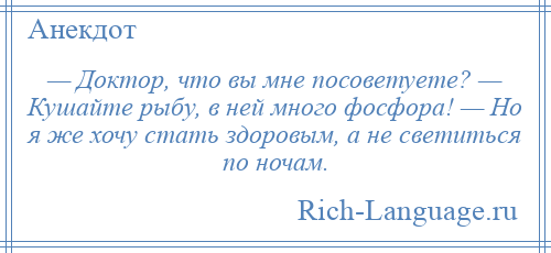 
    — Доктор, что вы мне посоветуете? — Кушайте рыбу, в ней много фосфора! — Но я же хочу стать здоровым, а не светиться по ночам.