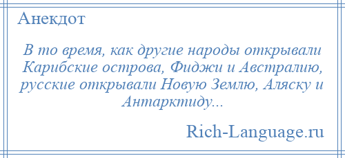 
    В то время, как другие народы открывали Карибские острова, Фиджи и Австралию, русские открывали Новую Землю, Аляску и Антарктиду...