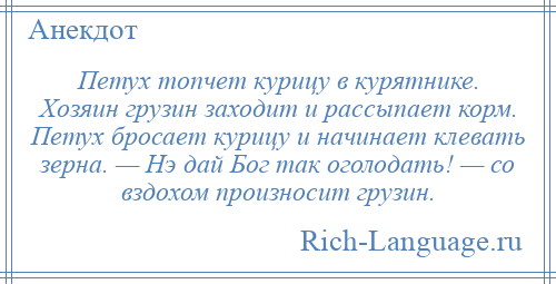 
    Петух топчет курицу в курятнике. Хозяин грузин заходит и рассыпает корм. Петух бросает курицу и начинает клевать зерна. — Нэ дай Бог так оголодать! — со вздохом произносит грузин.