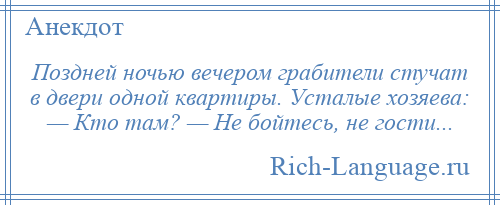 
    Поздней ночью вечером грабители стучат в двери одной квартиры. Усталые хозяева: — Кто там? — Не бойтесь, не гости...