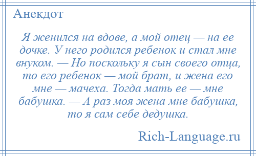 
    Я женился на вдове, а мой отец — на ее дочке. У него родился ребенок и стал мне внуком. — Но поскольку я сын своего отца, то его ребенок — мой брат, и жена его мне — мачеха. Тогда мать ее — мне бабушка. — А раз моя жена мне бабушка, то я сам себе дедушка.