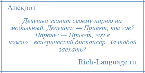 
    Девушка звонит своему парню на мобильный. Девушка: — Привет, ты где? Парень: — Привет, еду в кожно—венерический диспансер. За тобой заехать?