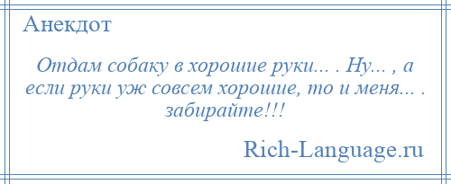 
    Отдам собаку в хорошие руки... . Ну... , а если руки уж совсем хорошие, то и меня... . забирайте!!!