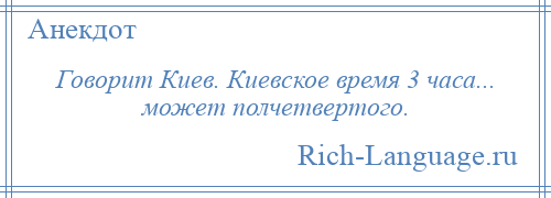
    Говорит Киев. Киевское время 3 часа... может полчетвертого.