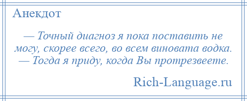 
    — Точный диагноз я пока поставить не могу, скорее всего, во всем виновата водка. — Тогда я приду, когда Вы протрезвеете.