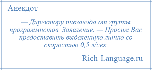 
    — Директору пивзавода от группы программистов. Заявление. — Просим Вас предоставить выделенную линию со скоростью 0,5 л/сек.