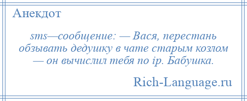 
    sms—сообщение: — Вася, перестань обзывать дедушку в чате старым козлом — он вычислил тебя по ip. Бабушка.