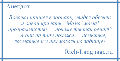
    Вовочка пришёл в зоопарк, увидел обезьян и давай кричать—Мама! мама! программисты! — почему ты так решил? — А они на папу похожи — немытые, лохматые и у них мазоль на заднице!