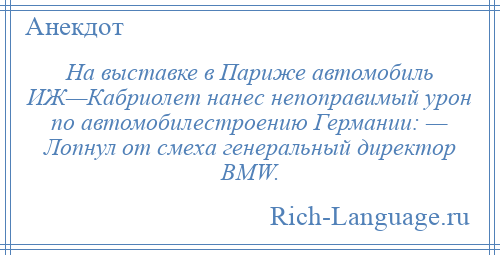 
    На выставке в Париже автомобиль ИЖ—Кабриолет нанес непоправимый урон по автомобилестроению Германии: — Лопнул от смеха генеральный директор BMW.