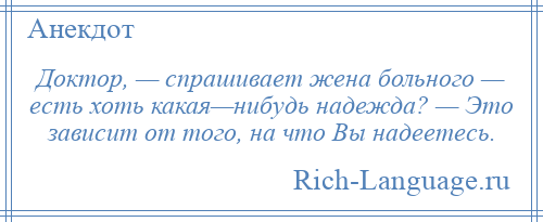 
    Доктор, — спрашивает жена больного — есть хоть какая—нибудь надежда? — Это зависит от того, на что Вы надеетесь.