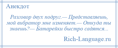 
    Разговор двух подруг.— Представляешь, мой вибратор мне изменяет.— Откуда ты знаешь?— Батарейки быстро садятся...