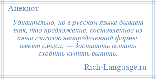 
    Удивительно, но в русском языке бывает так, что предложение, составленное из пяти глаголов неопределенной формы, имеет смысл: — Заставить встать сходить купить выпить.