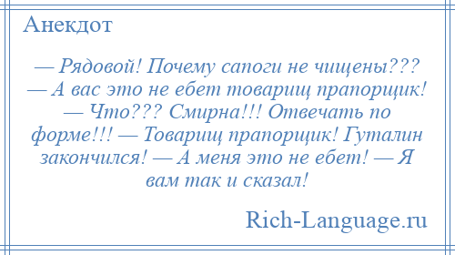 
    — Рядовой! Почему сапоги не чищены??? — А вас это не ебет товарищ прапорщик! — Что??? Смирна!!! Отвечать по форме!!! — Товарищ прапорщик! Гуталин закончился! — А меня это не ебет! — Я вам так и сказал!