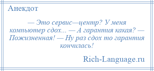 
    — Это сервис—центр? У меня компьютер сдох... — А гарантия какая? — Пожизненная! — Ну раз сдох то гарантия кончилась!