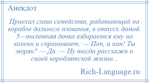 
    Приехал глава семейства, работающий на корабле дальнего плавания, в отпуск домой. 5—тилетняя дочка взбирается ему на колени и спрашивает: — Пап, а пап! Ты моряк? — Да. — Ну тогда расскажи о своей короблятской жизни...